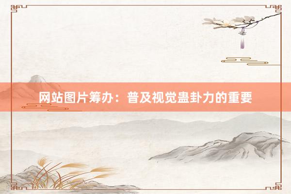 网站图片筹办：普及视觉蛊卦力的重要
