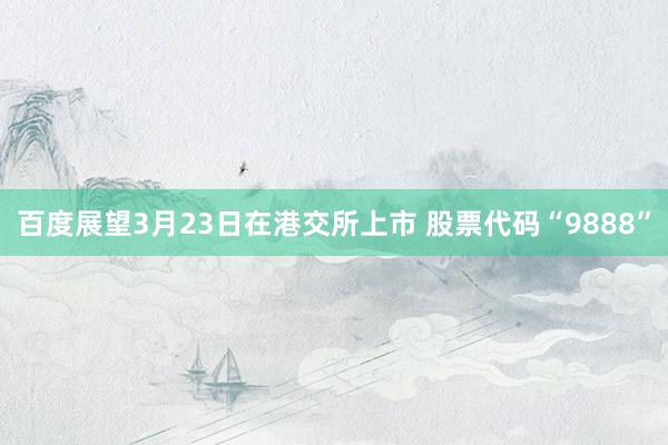 百度展望3月23日在港交所上市 股票代码“9888”
