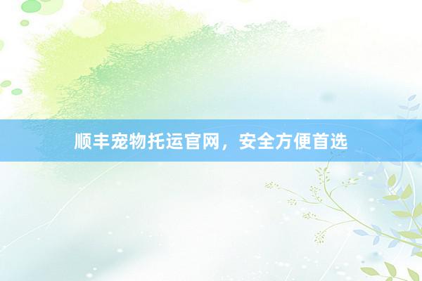 顺丰宠物托运官网，安全方便首选