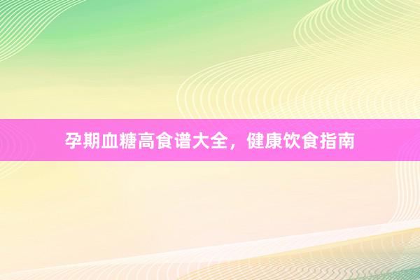 孕期血糖高食谱大全，健康饮食指南