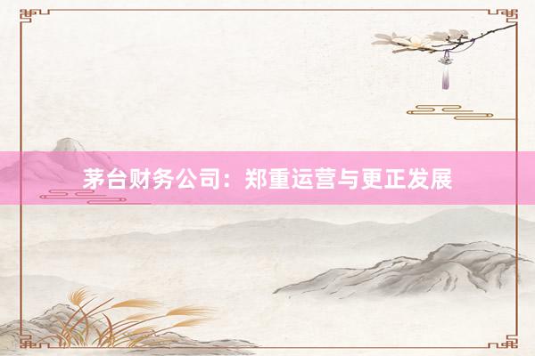 茅台财务公司：郑重运营与更正发展