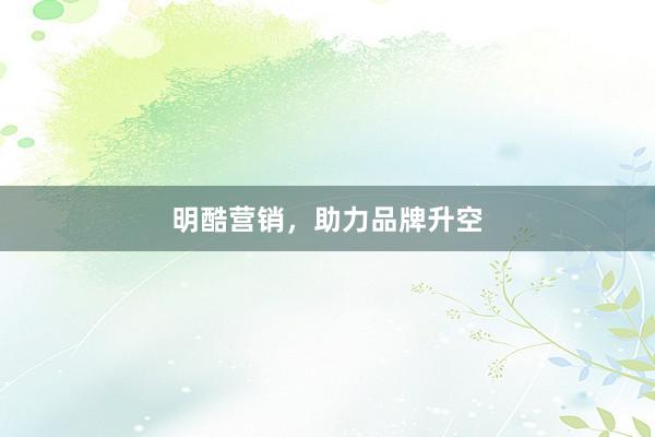 明酷营销,助力品牌升空